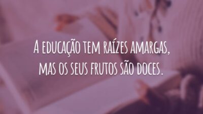 A educação tem raízes amargas, mas os seus frutos são doces.