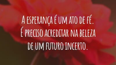 A esperança é um ato de fé. É preciso acreditar na beleza de um futuro incerto.