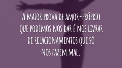 A maior prova de amor-próprio que podemos nos dar é nos livrar de relacionamentos que só nos fazem mal.