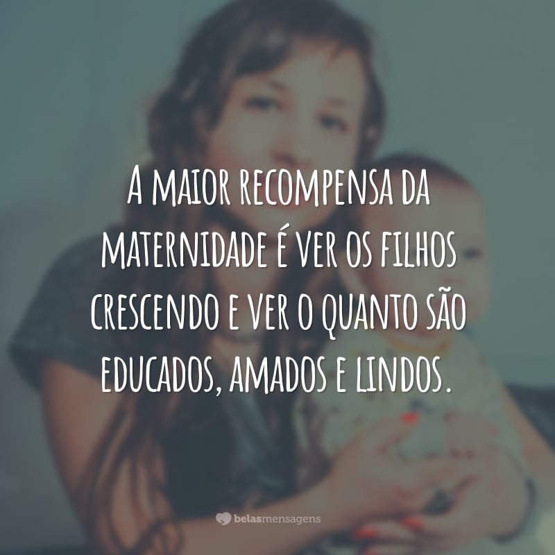 A maior recompensa da maternidade é ver os filhos crescendo e ver o quanto são educados, amados e lindos.