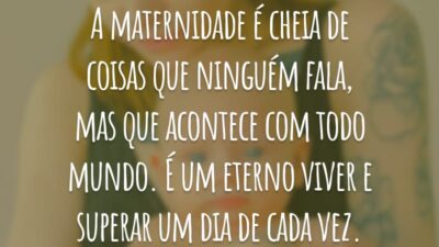 A maternidade é cheia de coisas que ninguém fala, mas que acontece com todo mundo. É um eterno viver e superar um dia de cada vez.