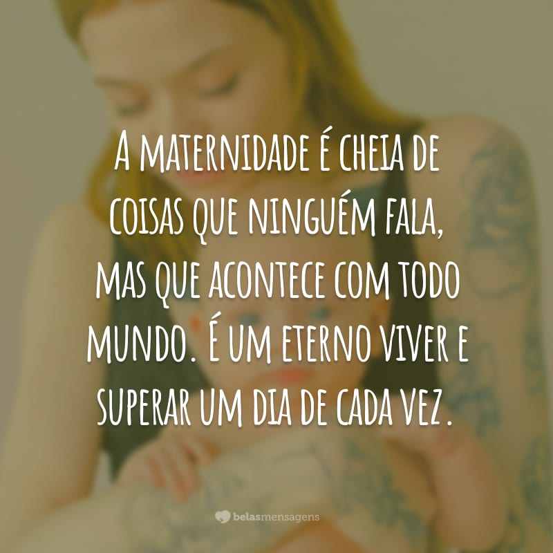 A maternidade é cheia de coisas que ninguém fala, mas que acontece com todo mundo. É um eterno viver e superar um dia de cada vez.