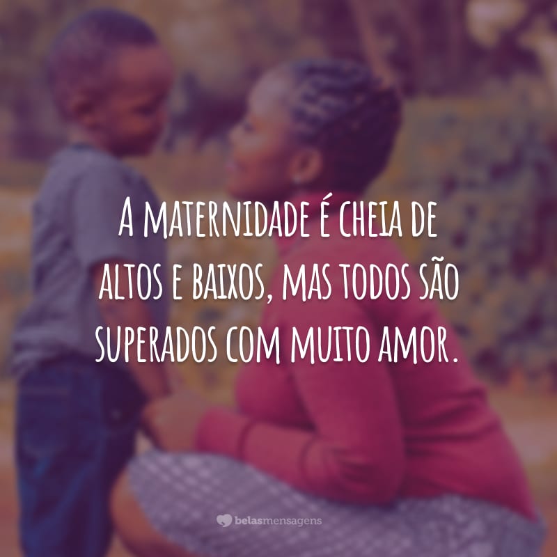 A maternidade é cheia de altos e baixos, mas todos são superados com muito amor.