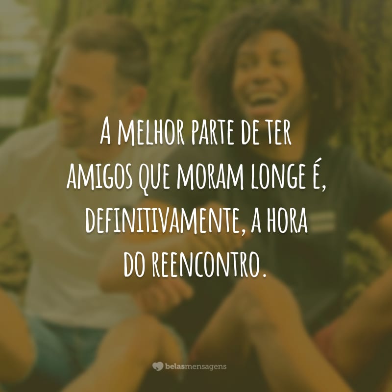 A melhor parte de ter amigos que moram longe é, definitivamente, a hora do reencontro.