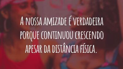 A nossa amizade é verdadeira porque continuou crescendo apesar da distância física.