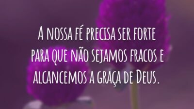 A nossa fé precisa ser forte para que não sejamos fracos e alcancemos a graça de Deus.