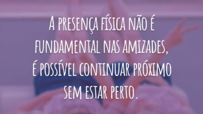 A presença física não é fundamental nas amizades, é possível continuar próximo sem estar perto.