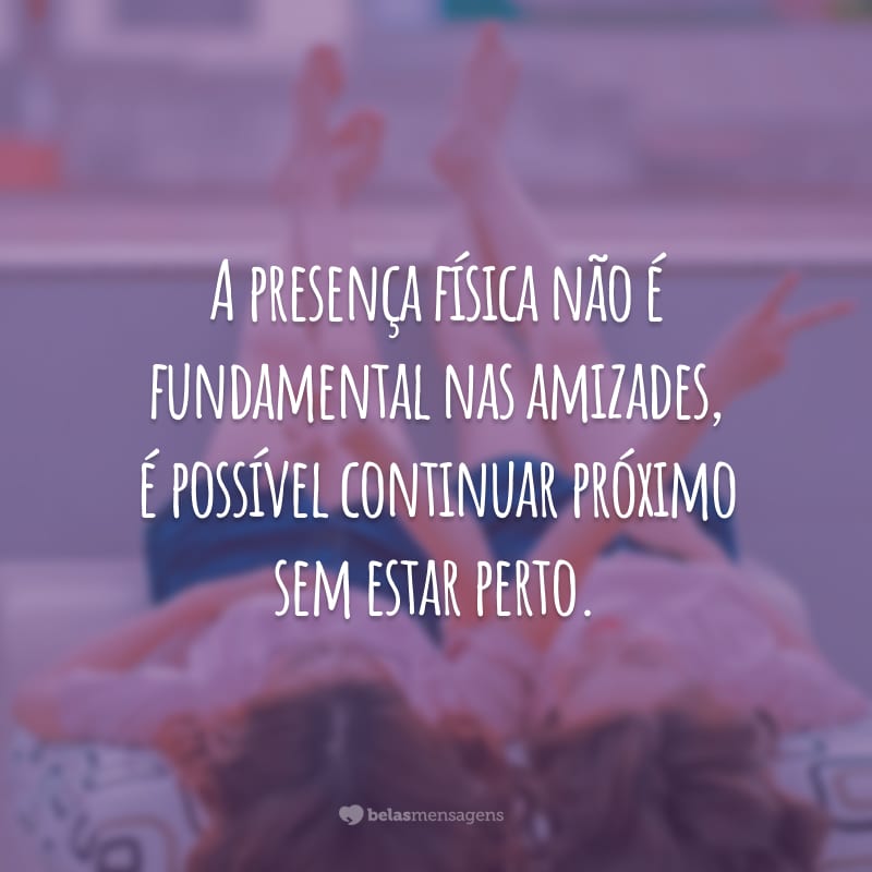 A presença física não é fundamental nas amizades, é possível continuar próximo sem estar perto.