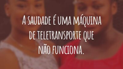 A saudade é uma máquina de teletransporte que não funciona.