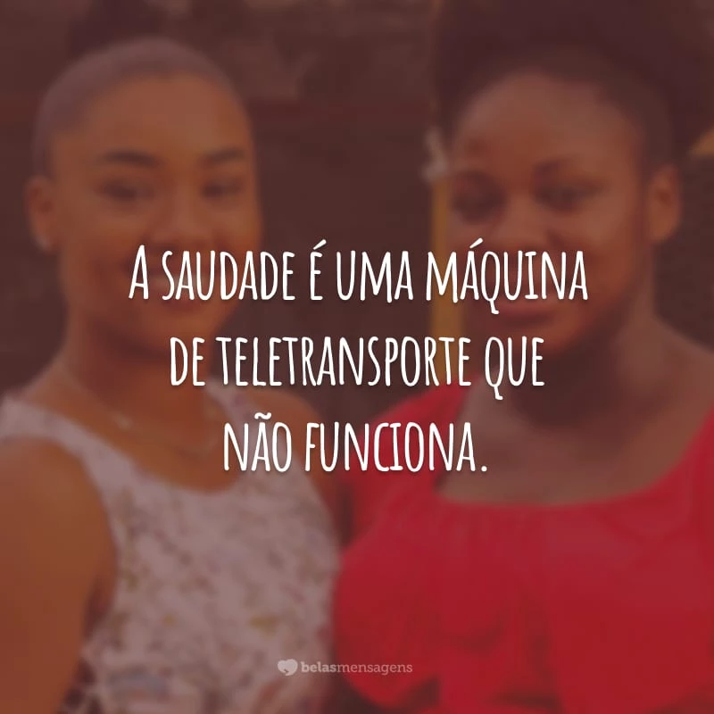 A saudade é uma máquina de teletransporte que não funciona.