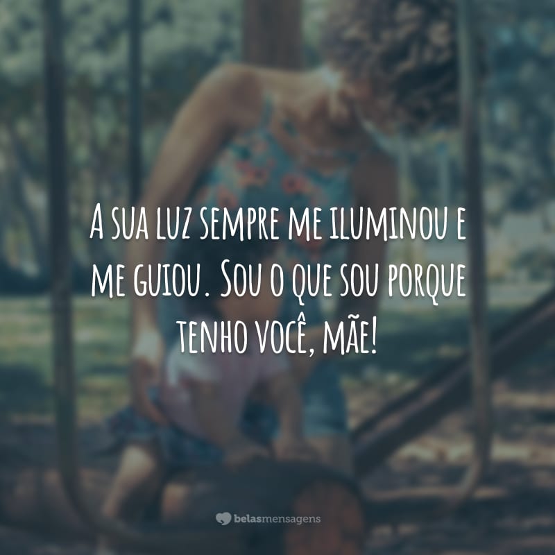 A sua luz sempre me iluminou e me guiou. Sou o que sou porque tenho você, mãe!