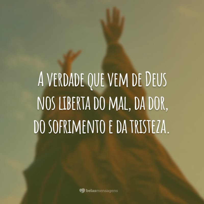 A verdade que vem de Deus nos liberta do mal, da dor, do sofrimento e da tristeza.