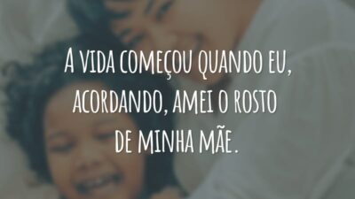 A vida começou quando eu, acordando, amei o rosto de minha mãe.