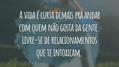 A vida é curta demais pra andar com quem não gosta da gente. Livre-se de relacionamentos que te intoxicam.