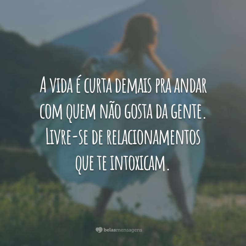 A vida é curta demais pra andar com quem não gosta da gente. Livre-se de relacionamentos que te intoxicam.