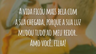 A vida ficou mais bela com a sua chegada, porque a sua luz mudou tudo ao meu redor. Amo você, filha!