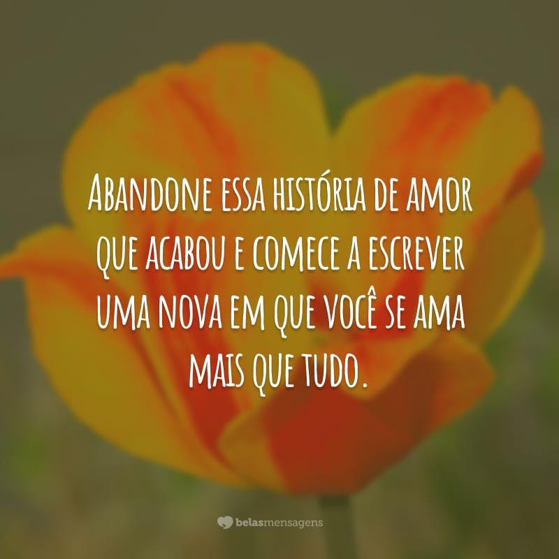 Abandone essa história de amor que acabou e comece a escrever uma nova em que você se ama mais que tudo.