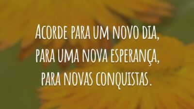 Acorde para um novo dia, para uma nova esperança, para novas conquistas.
