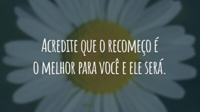 Acredite que o recomeço é o melhor para você e ele será.