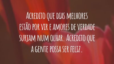 Acredito que dias melhores estão por vir e amores de verdade surjam num olhar. Acredito que a gente possa ser feliz.