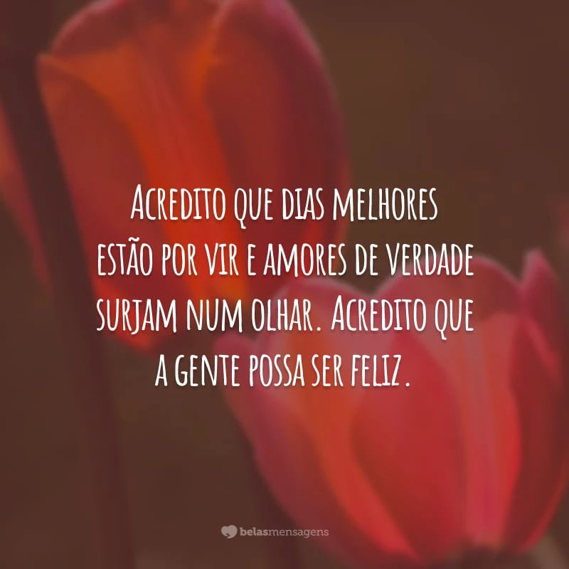 Acredito que dias melhores estão por vir e amores de verdade surjam num olhar. Acredito que a gente possa ser feliz.