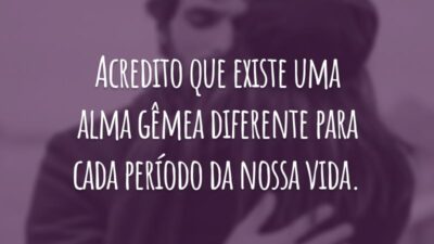 Acredito que existe uma alma gêmea diferente para cada período da nossa vida.