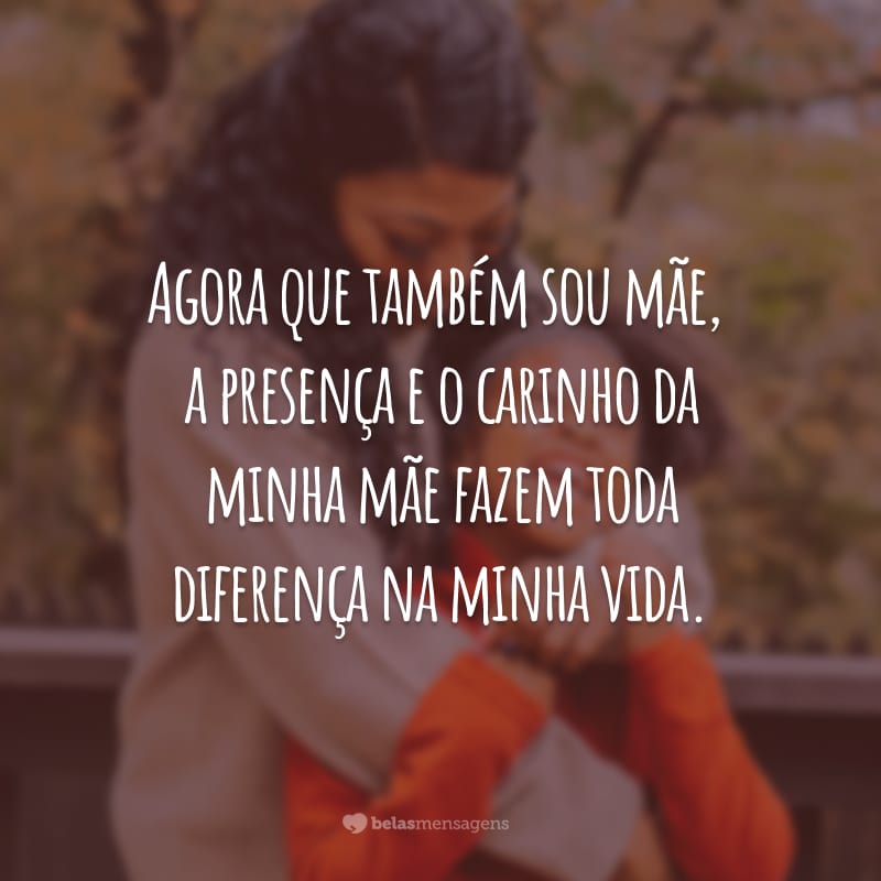 Agora que também sou mãe, a presença e o carinho da minha mãe fazem toda diferença na minha vida.