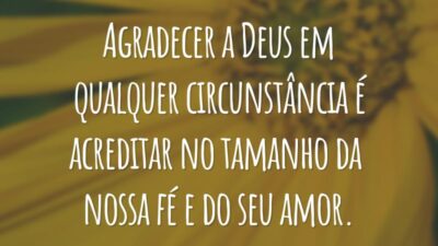Agradecer a Deus em qualquer circunstância é acreditar no tamanho da nossa fé e do seu amor.