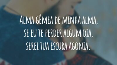 Alma gêmea de minha alma, se eu te perder algum dia, serei tua escura agonia.