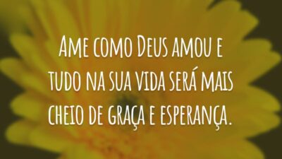 Ame como Deus amou e tudo na sua vida será mais cheio de graça e esperança.