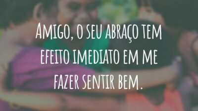 Amigo, o seu abraço tem efeito imediato em me fazer sentir bem.