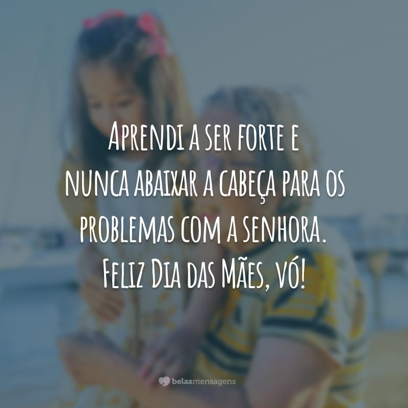 Aprendi a ser forte e nunca abaixar a cabeça para os problemas com a senhora. Feliz Dia das Mães, vó!