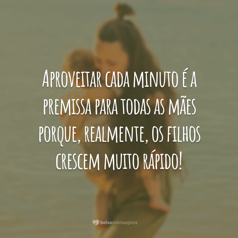 Aproveitar cada minuto é a premissa para todas as mães porque, realmente, os filhos crescem muito rápido!