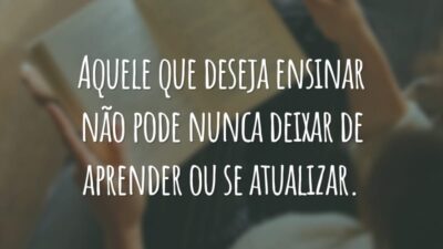 Aquele que deseja ensinar não pode nunca deixar de aprender ou se atualizar.