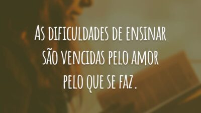 As dificuldades de ensinar são vencidas pelo amor pelo que se faz.