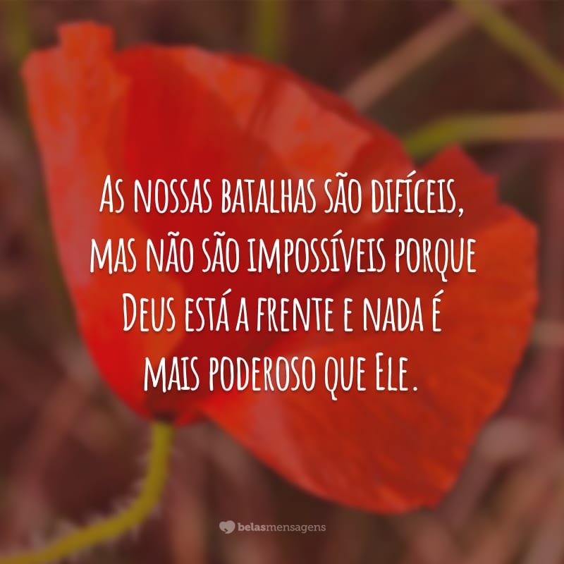 As nossas batalhas são difíceis, mas não são impossíveis porque Deus está a frente e nada é mais poderoso que Ele.