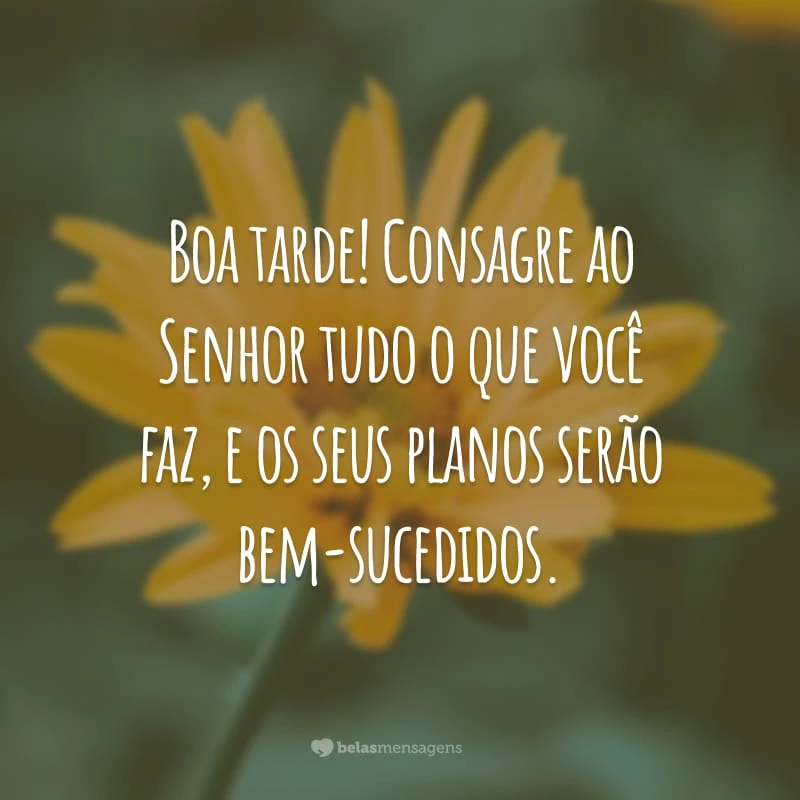 Boa tarde! Consagre ao Senhor tudo o que você faz, e os seus planos serão bem-sucedidos.