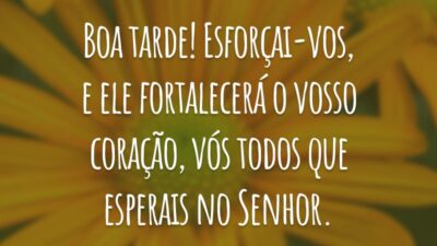 Boa tarde! Esforçai-vos, e ele fortalecerá o vosso coração, vós todos que esperais no Senhor.