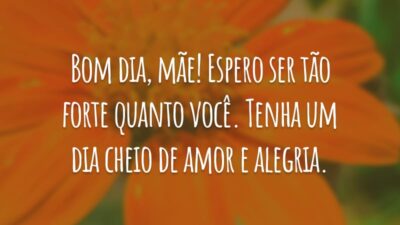 Bom dia, mãe! Espero ser tão forte quanto você. Tenha um dia cheio de amor e alegria.