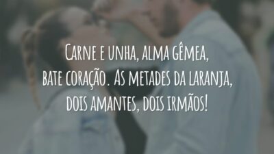 Carne e unha, alma gêmea, bate coração. As metades da laranja, dois amantes, dois irmãos!