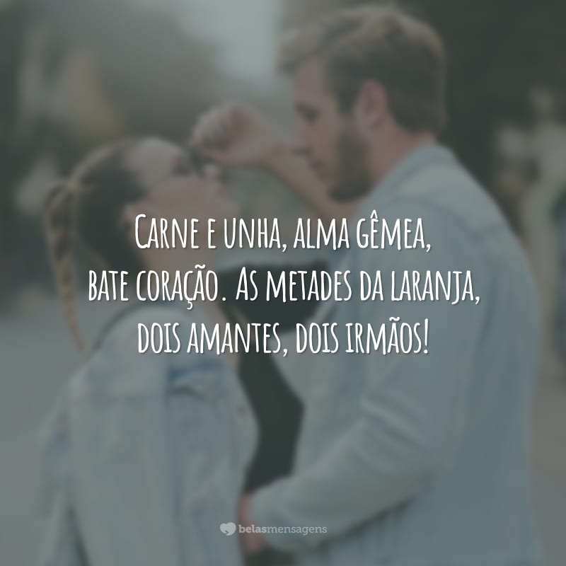 Carne e unha, alma gêmea, bate coração. As metades da laranja, dois amantes, dois irmãos!