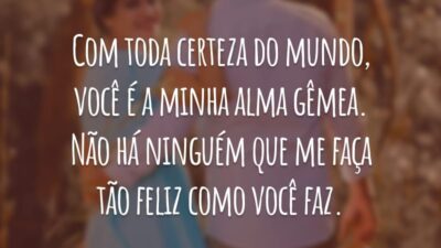 Com toda certeza do mundo, você é a minha alma gêmea. Não há ninguém que me faça tão feliz como você faz.