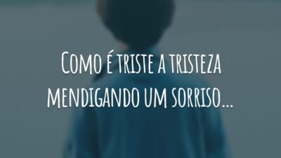 Como é triste a tristeza mendigando um sorriso…