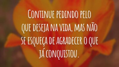 Continue pedindo pelo que deseja na vida, mas não se esqueça de agradecer o que já conquistou.