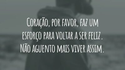 Coração, por favor, faz um esforço para voltar a ser feliz. Não aguento mais viver assim.