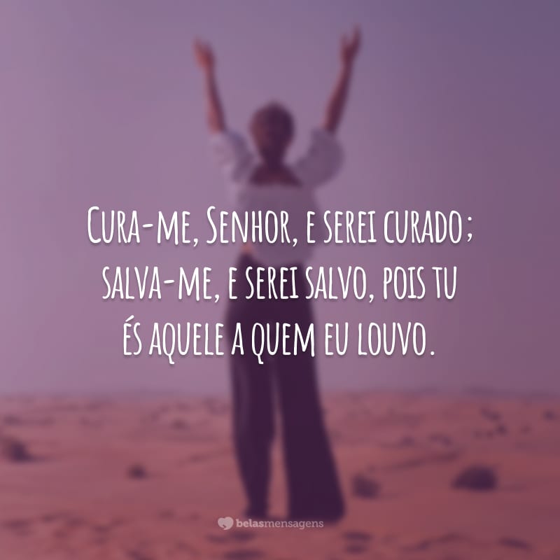 Cura-me, Senhor, e serei curado; salva-me, e serei salvo, pois tu és aquele a quem eu louvo.