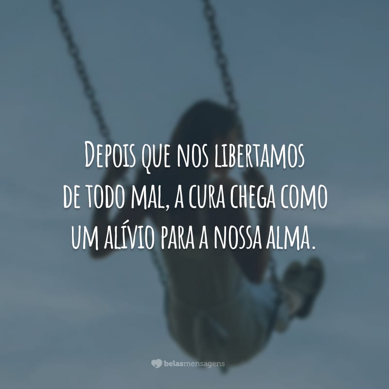 Depois que nos libertamos de todo mal, a cura chega como um alívio para a nossa alma.