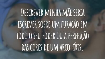 Descrever minha mãe seria escrever sobre um furacão em todo o seu poder ou a perfeição das cores de um arco-íris.