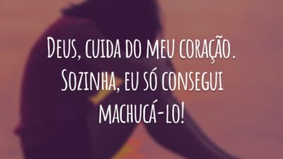 Deus, cuida do meu coração. Sozinha, eu só consegui machucá-lo!