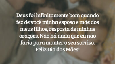 Deus foi infinitamente bom quando fez de você minha esposa e mãe dos meus filhos, resposta de minhas orações. Não há nada que eu não faria para manter o seu sorriso. Feliz Dia das Mães!
